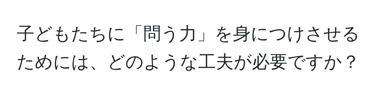 子どもたちに「問う力」を身につけさせるためには、どのような工夫が必要ですか？