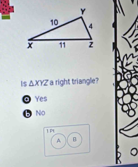 Is △ XYZ a right triangle? 
O Yes
5 No
1 Pt
A B