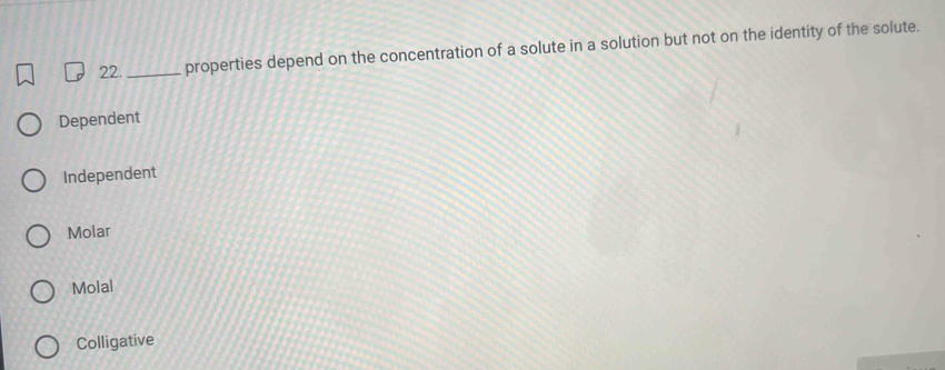 properties depend on the concentration of a solute in a solution but not on the identity of the solute.
Dependent
Independent
Molar
Molal
Colligative