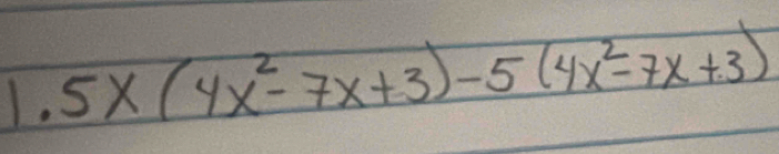 1.5* (4x^2-7x+3)-5(4x^2-7x+3)