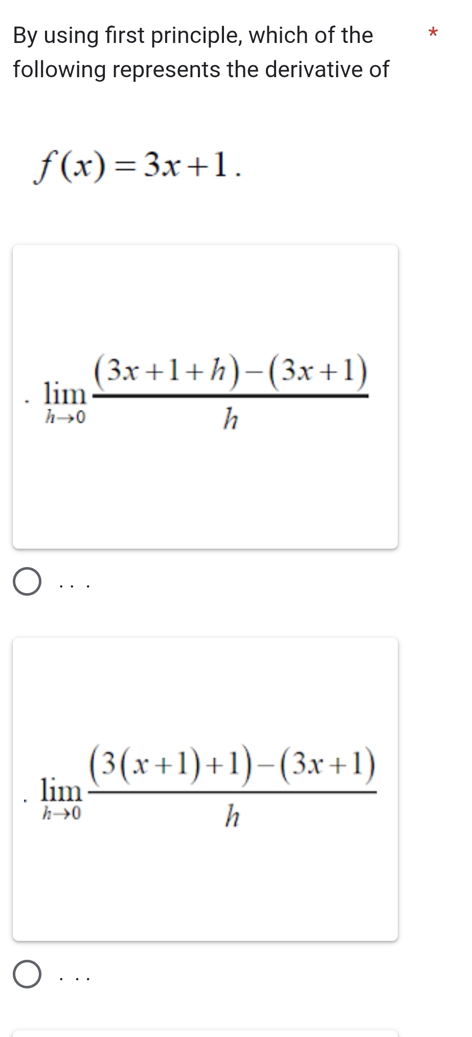 By using first principle, which of the *
following represents the derivative of
f(x)=3x+1.
limlimits _hto 0 ((3x+1+h)-(3x+1))/h . . .
limlimits _hto 0 ((3(x+1)+1)-(3x+1))/h . . .