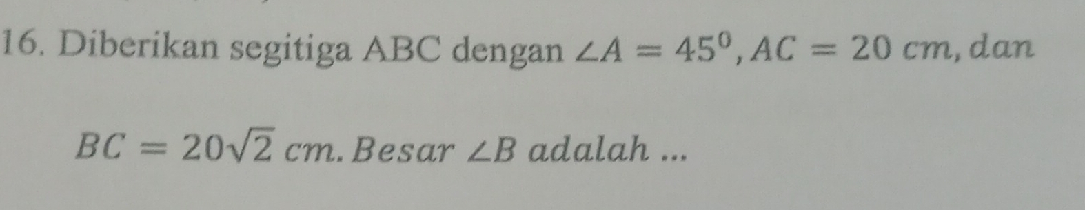 Diberikan segitiga ABC dengan ∠ A=45°, AC=20cm , dan
BC=20sqrt(2)cm.Besar ∠ B adalah ...