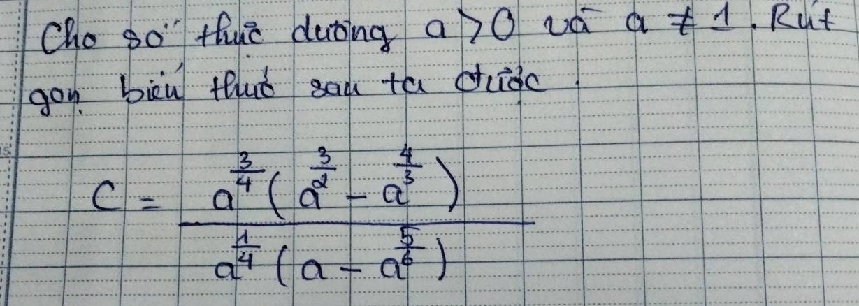 Cho so thue duǒing a>0 uá a!= 1. Rut 
gou bièu thuǒ sau tá chidc
C=frac a^(frac 3)4(a^(frac 3)2-a^(frac 4)3)a^(frac 1)4(a-a^(frac 5)2)