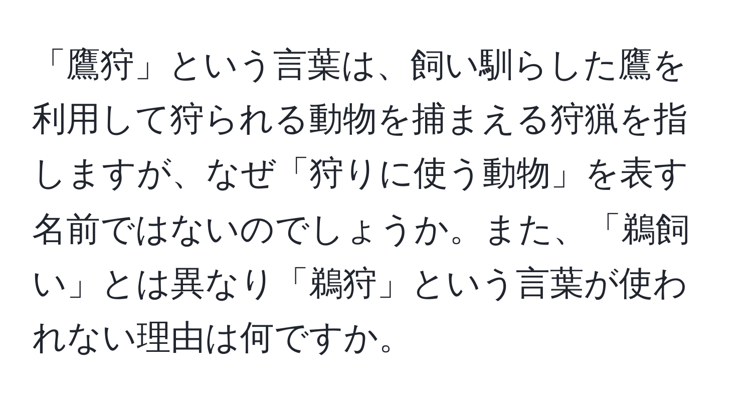 「鷹狩」という言葉は、飼い馴らした鷹を利用して狩られる動物を捕まえる狩猟を指しますが、なぜ「狩りに使う動物」を表す名前ではないのでしょうか。また、「鵜飼い」とは異なり「鵜狩」という言葉が使われない理由は何ですか。