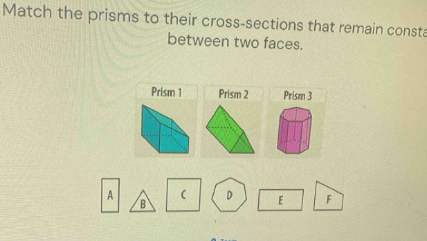 Match the prisms to their cross-sections that remain consta 
between two faces. 
Prism 1 Prism 2 Prism 3
F