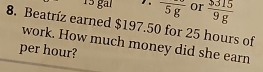 går overline 5g or  9315/9g 
8. Beatríz earned $197.50 for 25 hours of 
work. How much money did she earn 
per hour?