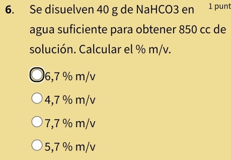 Se disuelven 40 g de NaHCO3 en 1 punt
agua suficiente para obtener 850 cc de
solución. Calcular el % m/v.
6,7 % m/v
4, 7 % m/v
7,7 % m/v
5, 7 % m/v