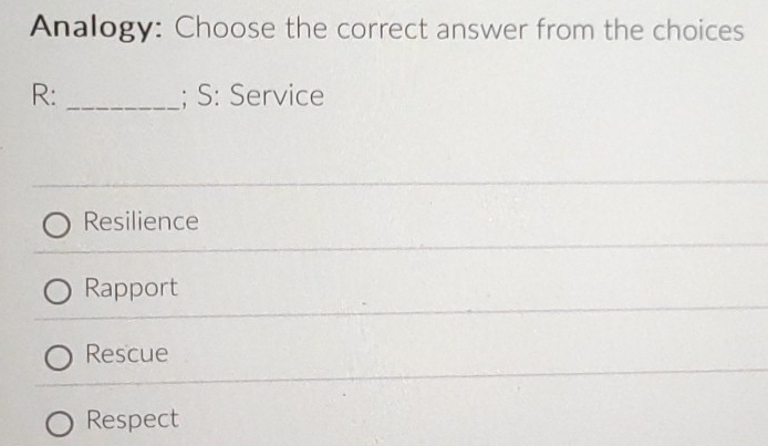 Analogy: Choose the correct answer from the choices
R: _; S: Service
Resilience
Rapport
Rescue
Respect