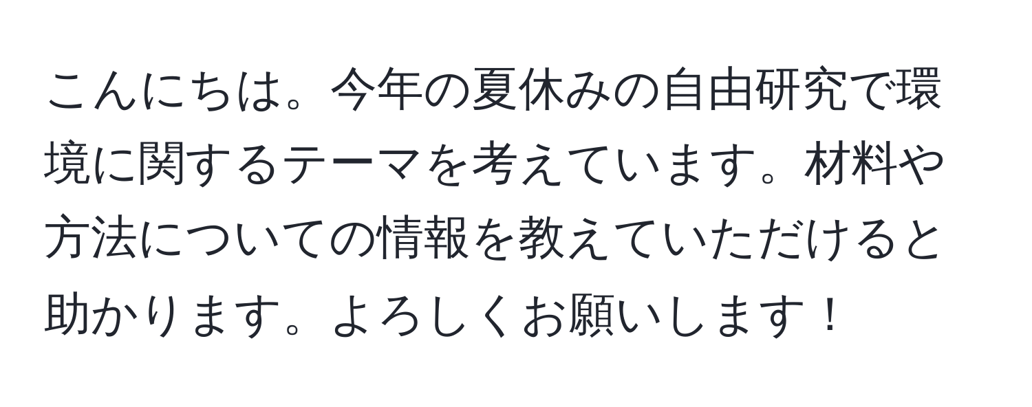 こんにちは。今年の夏休みの自由研究で環境に関するテーマを考えています。材料や方法についての情報を教えていただけると助かります。よろしくお願いします！