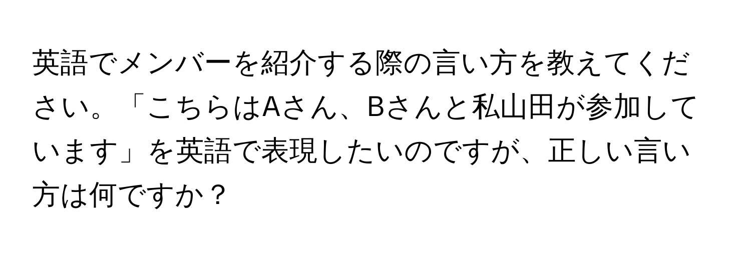 英語でメンバーを紹介する際の言い方を教えてください。「こちらはAさん、Bさんと私山田が参加しています」を英語で表現したいのですが、正しい言い方は何ですか？