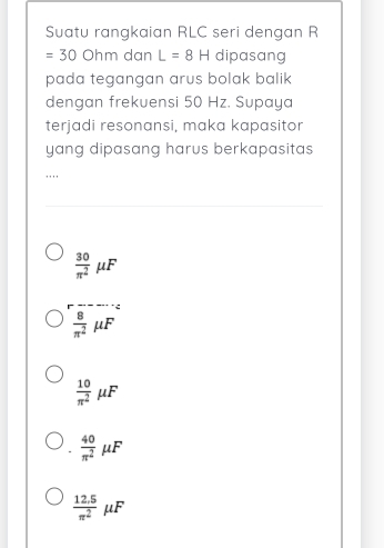 Suatu rangkaian RLC seri dengan R
=30 O hm dạn L=8H dipasang
pada tegangan arus bolak balik 
dengan frekuensi 50 Hz. Supaya
terjadi resonansi, maka kapasitor
yang dipasang harus berkapasitas
,, , ,
 30/π^2 mu F
 8/π^2 mu F
 10/π^2 mu F .  40/π^2 mu F
 (12.5)/π^2 mu F