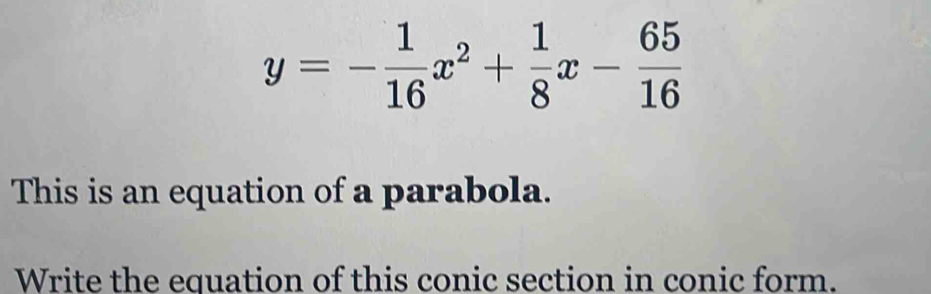 y=- 1/16 x^2+ 1/8 x- 65/16 
This is an equation of a parabola. 
Write the equation of this conic section in conic form.