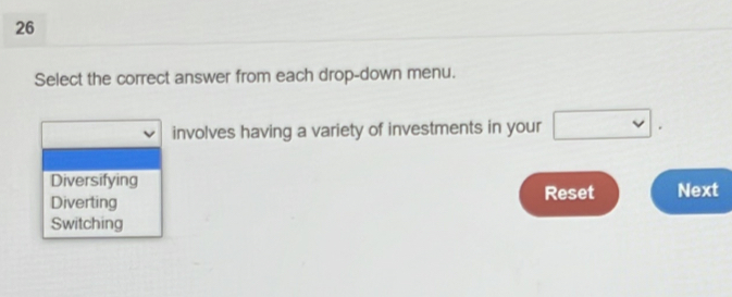 Select the correct answer from each drop-down menu.
involves having a variety of investments in your □ .
Diversifying Next
Diverting
Reset
Switching