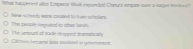 What happened after Emperor Wudi excanded Crnuts empire-over a targer tentiory"
New schools were created to tramn scholars.
The people migrated to oither lands
The amount of trade dirspped dramatically
Cifizens became less invoived in government