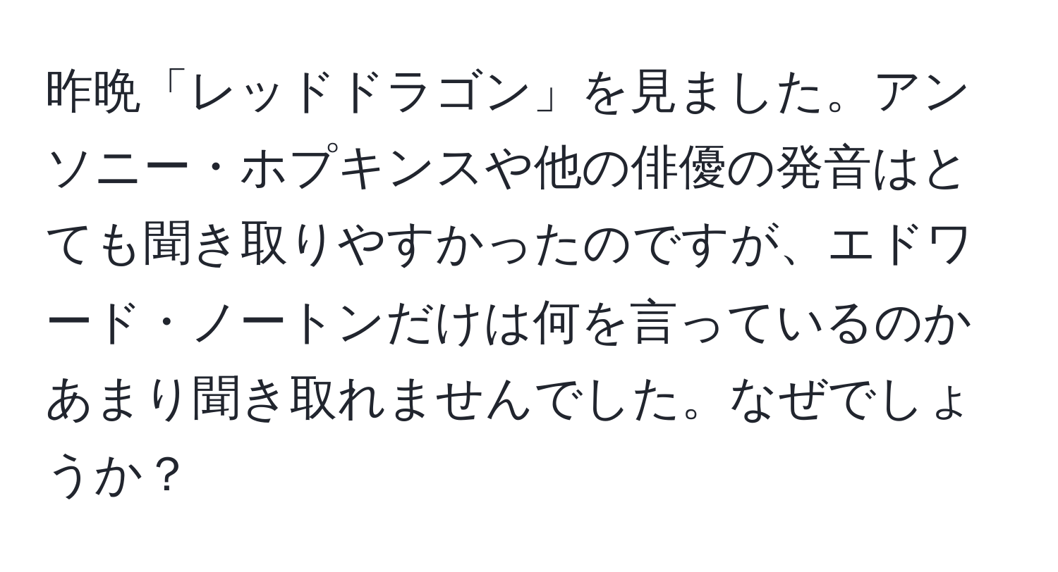 昨晩「レッドドラゴン」を見ました。アンソニー・ホプキンスや他の俳優の発音はとても聞き取りやすかったのですが、エドワード・ノートンだけは何を言っているのかあまり聞き取れませんでした。なぜでしょうか？