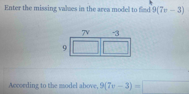 Enter the missing values in the area model to find 9(7v-3)
According to the model above, 9(7v-3)=□