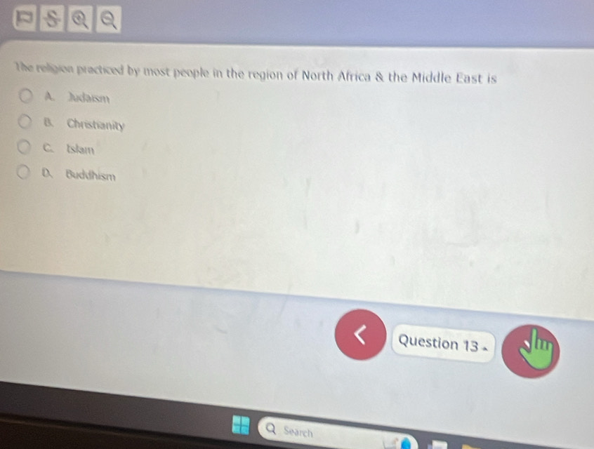 The religion practiced by most people in the region of North Africa & the Middle East is
A. Judaism
B. Christianity
C. Islam
D. Buddhism
Question 13 -
Search