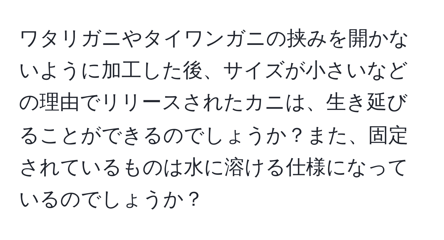 ワタリガニやタイワンガニの挟みを開かないように加工した後、サイズが小さいなどの理由でリリースされたカニは、生き延びることができるのでしょうか？また、固定されているものは水に溶ける仕様になっているのでしょうか？