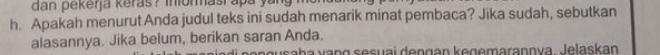 dan pekerja keras? inionmasi apa y 
h. Apakah menurut Anda judul teks ini sudah menarik minat pembaca? Jika sudah, sebutkan 
alasannya. Jika belum, berikan saran Anda. 
n g saha vạng sesuai dengan kegemarannya elaskan