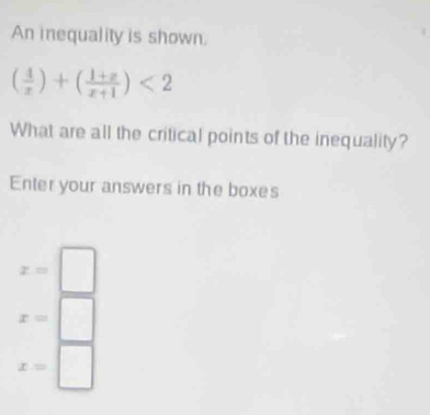 An inequality is shown.
( 4/x )+( (1+x)/x+1 )<2</tex> 
What are all the critical points of the inequality? 
Enter your answers in the boxes
x= |
x=□
x=