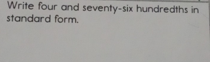 Write four and seventy-six hundredths in 
standard form.