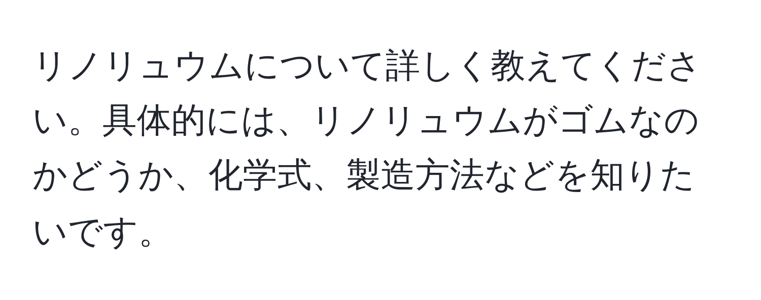 リノリュウムについて詳しく教えてください。具体的には、リノリュウムがゴムなのかどうか、化学式、製造方法などを知りたいです。