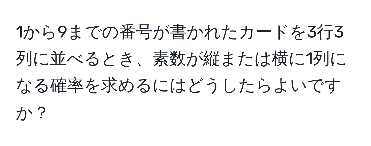 1から9までの番号が書かれたカードを3行3列に並べるとき、素数が縦または横に1列になる確率を求めるにはどうしたらよいですか？