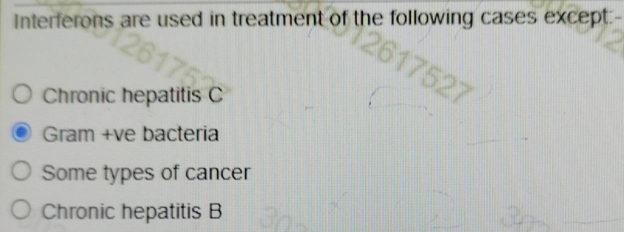 Interferons are used in treatment of the following cases except.
Chronic hepatitis C
Gram +ve bacteria
Some types of cancer
Chronic hepatitis B