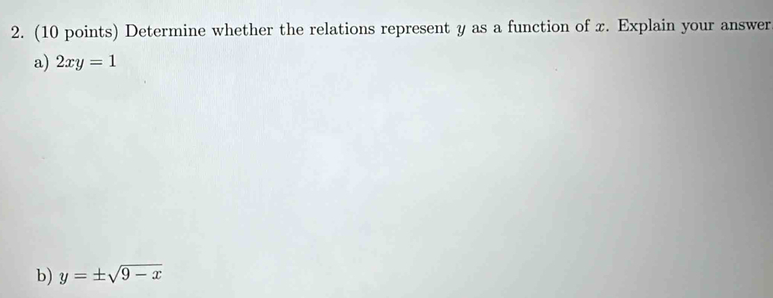 Determine whether the relations represent y as a function of x. Explain your answer
a) 2xy=1
b) y=± sqrt(9-x)