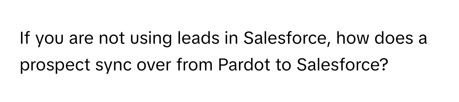 If you are not using leads in Salesforce, how does a prospect sync over from Pardot to Salesforce?