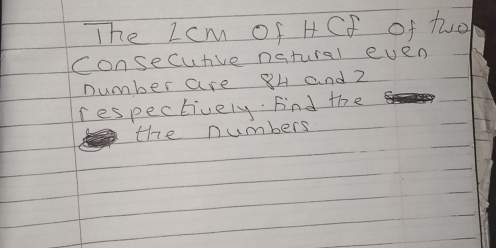 The Lcm of HCf of two 
consecuve natural even 
number are 84 and z
respectively. Fnd the 
the numbers