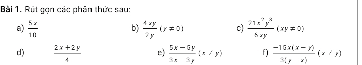 Rút gọn các phân thức sau: 
a)  5x/10   4xy/2y (y!= 0) c)  21x^2y^3/6xy (xy!= 0)
b) 
d)  (2x+2y)/4   (5x-5y)/3x-3y (x!= y) f)  (-15x(x-y))/3(y-x) (x!= y)
e)