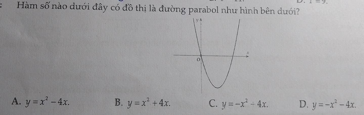 =9. 
:Hàm số nào dưới đây có đồ thị là đường parabol như hình bên dưới?
A. y=x^2-4x. B. y=x^2+4x. C. y=-x^2+4x. D. y=-x^2-4x.