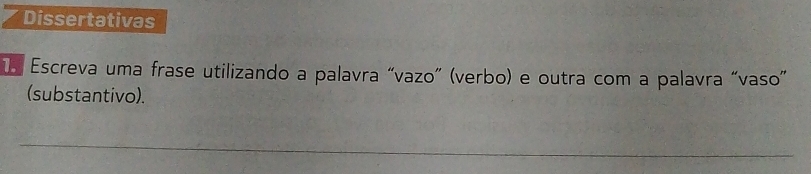 Dissertativas 
Escreva uma frase utilizando a palavra “vazo” (verbo) e outra com a palavra “vaso” 
(substantivo). 
_