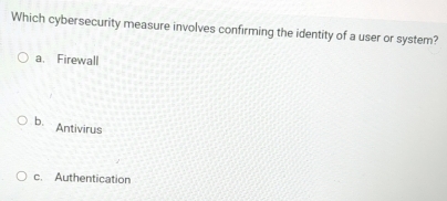 Which cybersecurity measure involves confirming the identity of a user or system?
a. Firewall
b. Antivirus
c. Authentication