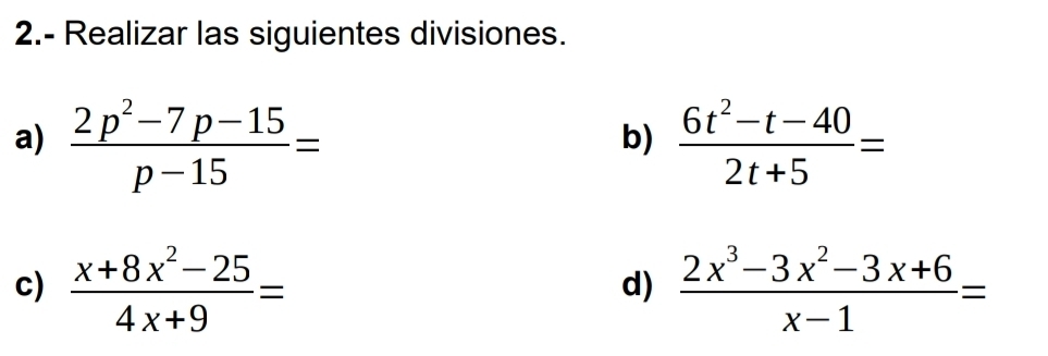 2.- Realizar las siguientes divisiones. 
a)  (2p^2-7p-15)/p-15 =  (6t^2-t-40)/2t+5 =
b) 
c)  (x+8x^2-25)/4x+9 =  (2x^3-3x^2-3x+6)/x-1 =
d)