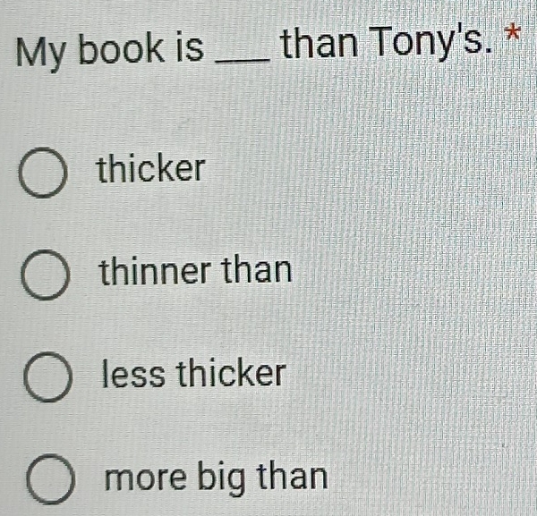 My book is _than Tony's. *
thicker
thinner than
less thicker
more big than