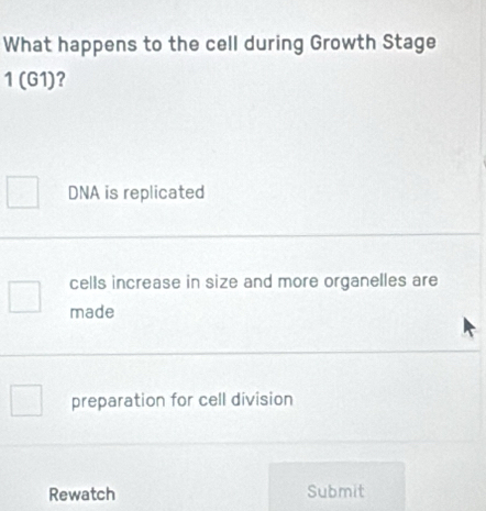 What happens to the cell during Growth Stage
1 (G1)?
DNA is replicated
cells increase in size and more organelles are
made
preparation for cell division
Rewatch Submit