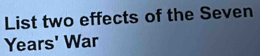 List two effects of the Seven 
Years' War