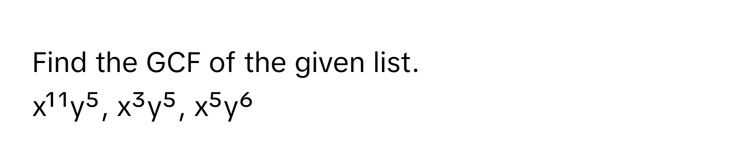 Find the GCF of the given list. 
x¹¹y⁵, x³y⁵, x⁵y⁶