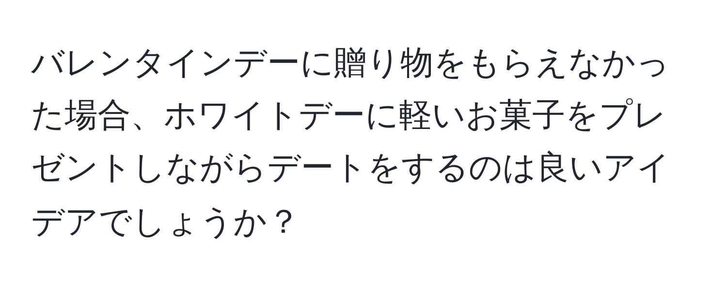 バレンタインデーに贈り物をもらえなかった場合、ホワイトデーに軽いお菓子をプレゼントしながらデートをするのは良いアイデアでしょうか？