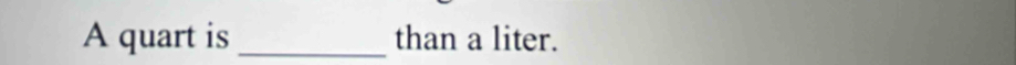 A quart is _than a liter.