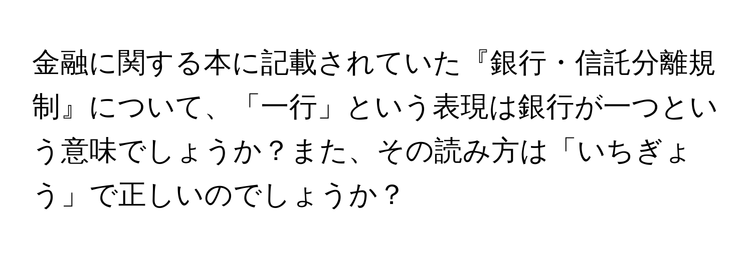 金融に関する本に記載されていた『銀行・信託分離規制』について、「一行」という表現は銀行が一つという意味でしょうか？また、その読み方は「いちぎょう」で正しいのでしょうか？