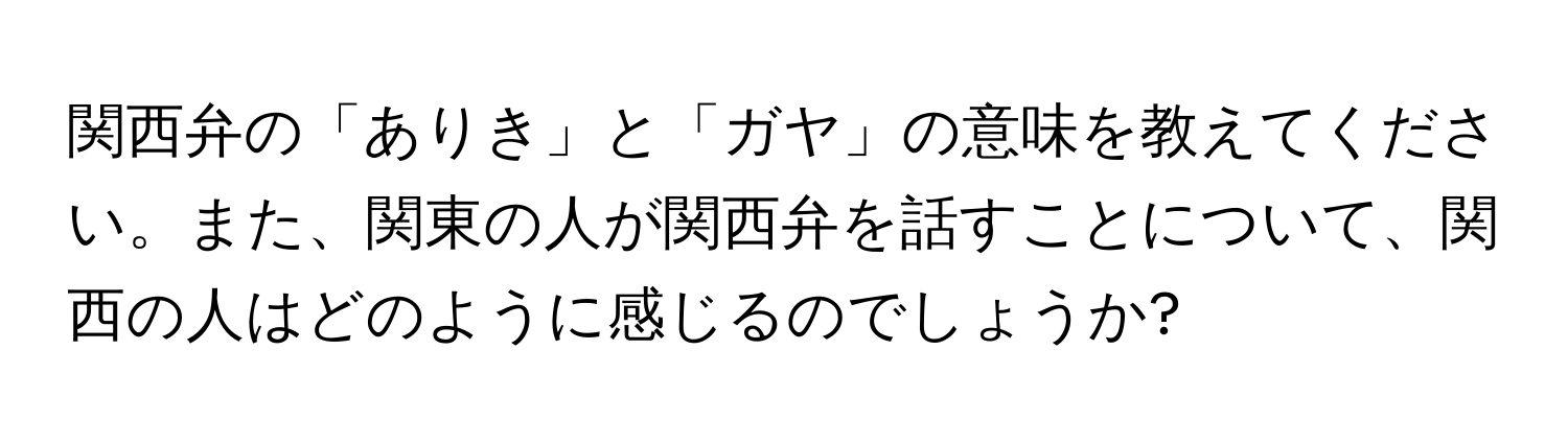 関西弁の「ありき」と「ガヤ」の意味を教えてください。また、関東の人が関西弁を話すことについて、関西の人はどのように感じるのでしょうか?