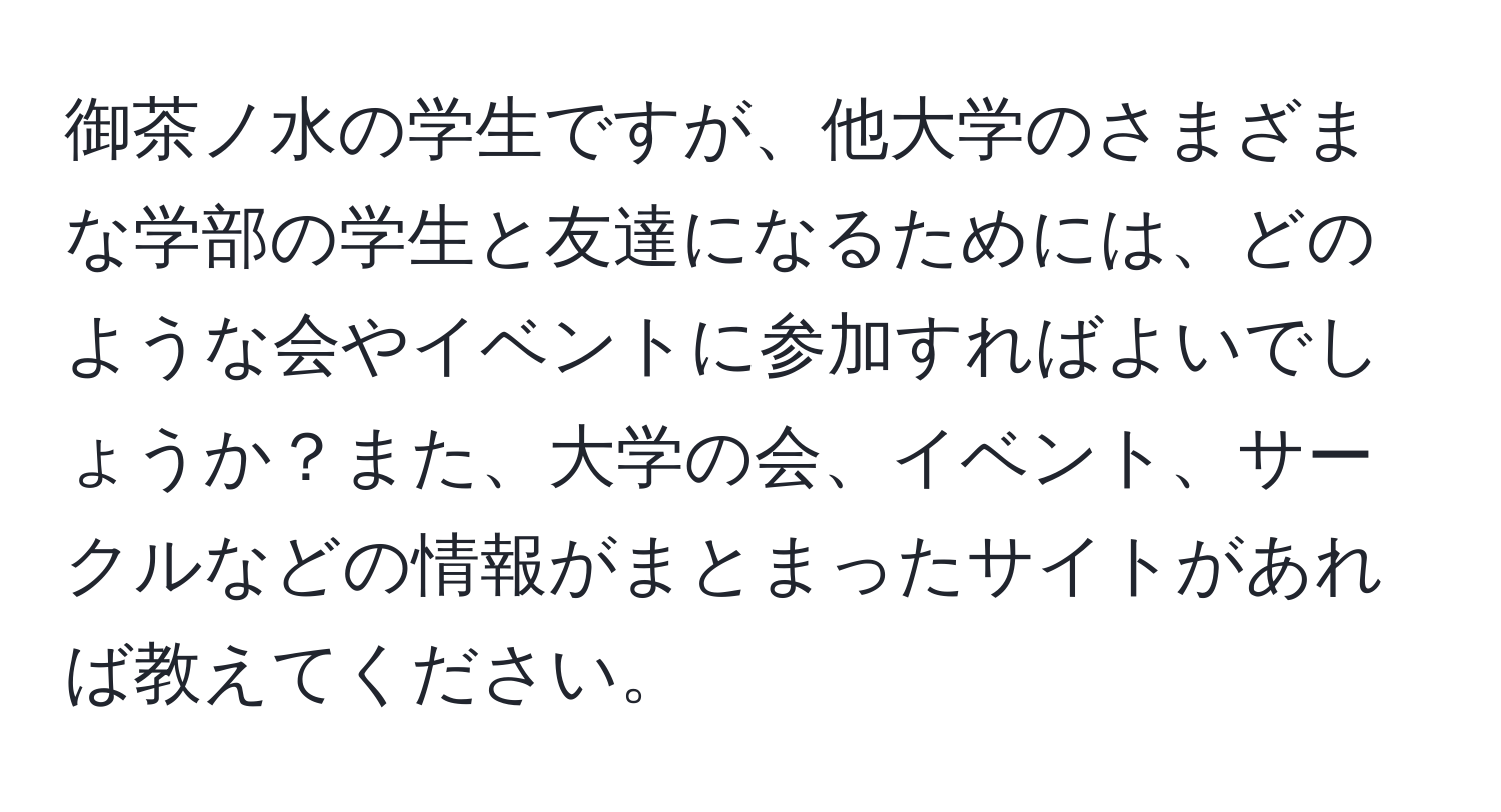 御茶ノ水の学生ですが、他大学のさまざまな学部の学生と友達になるためには、どのような会やイベントに参加すればよいでしょうか？また、大学の会、イベント、サークルなどの情報がまとまったサイトがあれば教えてください。