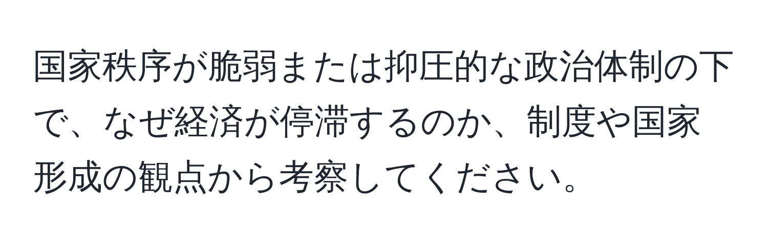 国家秩序が脆弱または抑圧的な政治体制の下で、なぜ経済が停滞するのか、制度や国家形成の観点から考察してください。