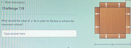 ← Show Description 
Challenge 7/8 
What should the value of æ be in order for the box to achieve the 
maximum vollume? 
Type answer here