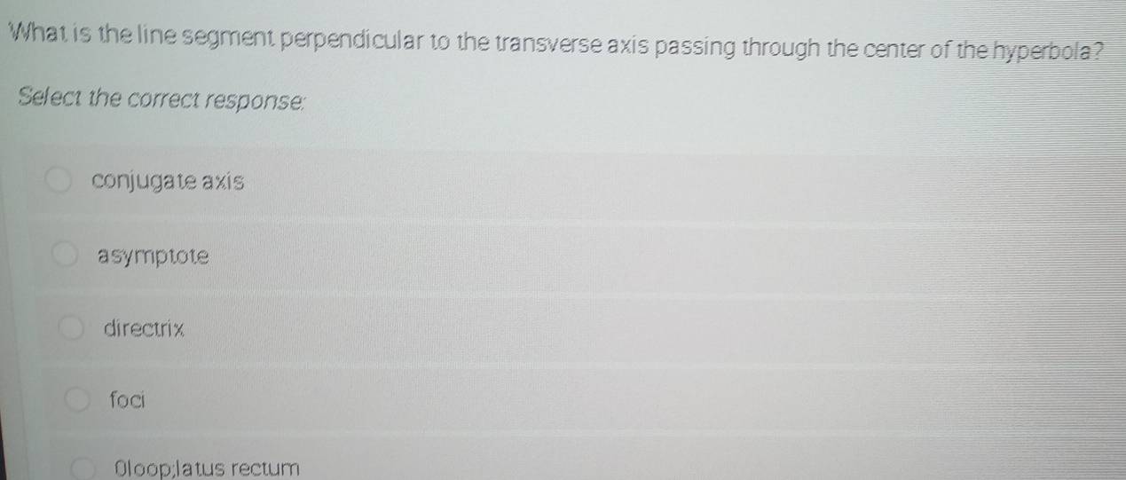 What is the line segment perpendicular to the transverse axis passing through the center of the hyperbola?
Select the correct response:
conjugate axis
asymptote
directrix
foci
Oloop;latus rectum