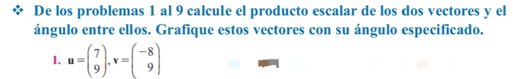 De los problemas 1 al 9 calcule el producto escalar de los dos vectores y el 
ángulo entre ellos. Grafique estos vectores con su ángulo especificado. 
1. u=beginpmatrix 7 9endpmatrix , v=beginpmatrix -8 9endpmatrix