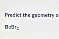 Predict the geometry o
BeBr_2